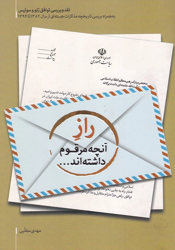 راز آنچه مرقوم داشته اند: نقد و بررسی توافق نامه ژنو و سوییس به همراه بررسی تاریخچه مذاکرات هسته ای ازسال 1382تا1394
